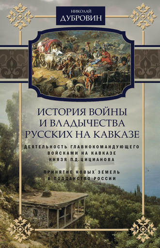 Николай Дубровин, История войны и владычества русских на Кавказе. Деятельность главнокомандующего войсками на Кавказе П.Д. Цицианова. Принятие новых земель в подданство России. Том 4